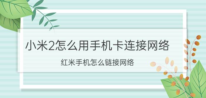 小米2怎么用手机卡连接网络 红米手机怎么链接网络？